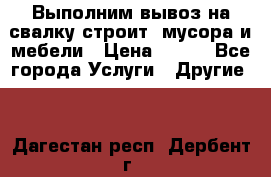 Выполним вывоз на свалку строит. мусора и мебели › Цена ­ 500 - Все города Услуги » Другие   . Дагестан респ.,Дербент г.